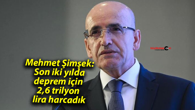 Mehmet Şimşek: Son iki yılda deprem için 2,6 trilyon lira harcadık