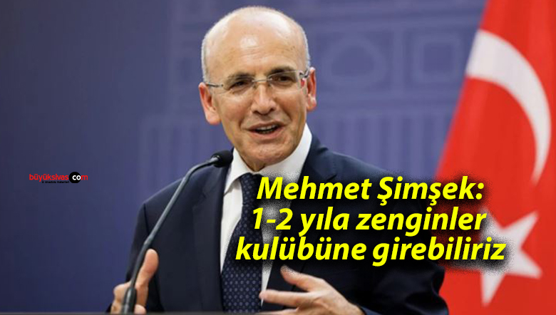 Mehmet Şimşek: 1-2 yıla zenginler kulübüne girebiliriz