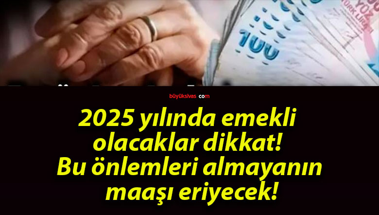 2025 yılında emekli olacaklar dikkat! Bu önlemleri almayanın maaşı eriyecek!