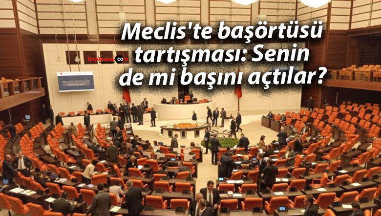 Meclis’te başörtüsü tartışması: Senin de mi başını açtılar?
