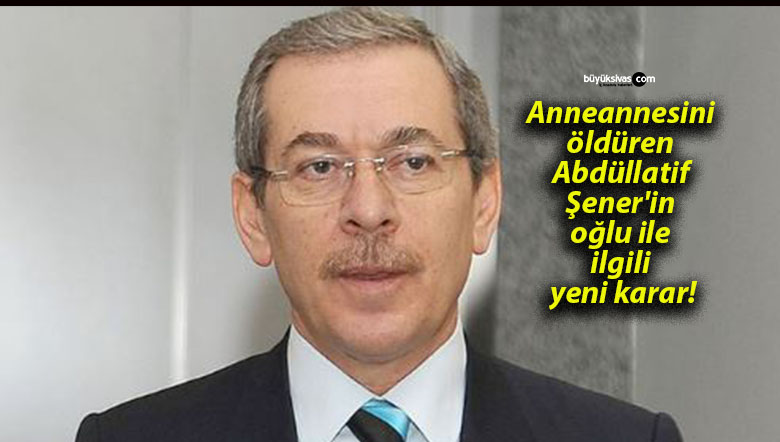 Anneannesini öldüren Abdüllatif Şener’in oğlu ile ilgili yeni karar!