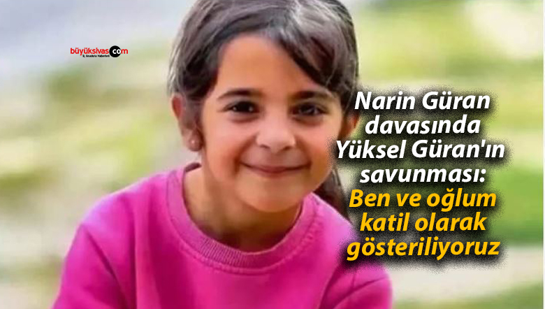 Narin Güran davasında Yüksel Güran’ın savunması: Ben ve oğlum katil olarak gösteriliyoruz