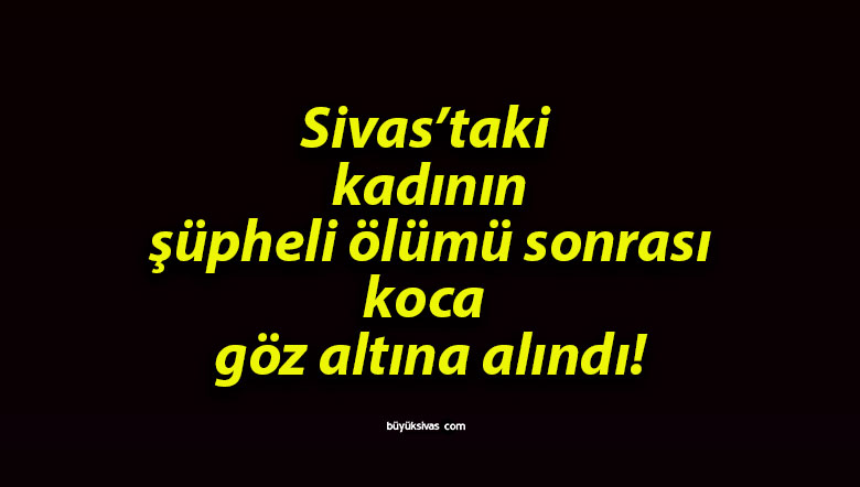 Sivas’ta Şüpheli Ölüm! 3 Çocuk Annesi Kadın Hayatını Kaybetti!