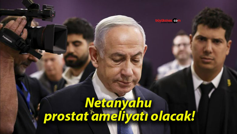 Netanyahu prostat ameliyatı olacak!