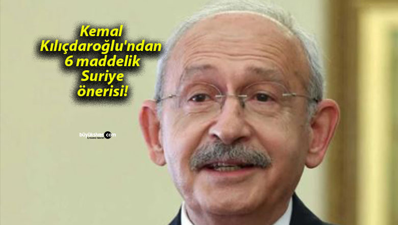 Kemal Kılıçdaroğlu’ndan 6 maddelik Suriye önerisi!