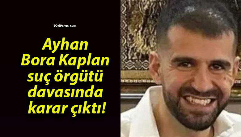 Ayhan Bora Kaplan suç örgütü davasında karar çıktı!