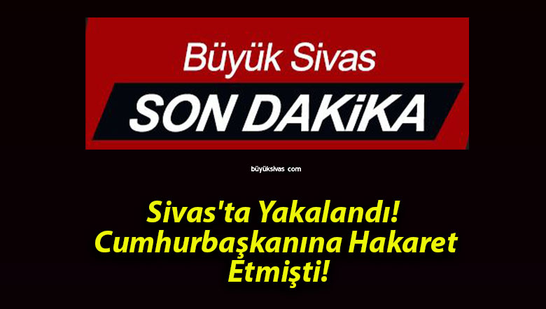 Sivas’ta Yakalandı! Cumhurbaşkanına Hakaret Etmişti!