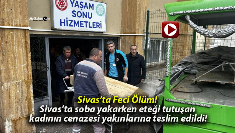 Sivas’ta soba yakarken eteği tutuşan kadının cenazesi yakınlarına teslim edildi!