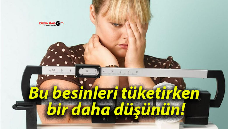 Bu besinleri tüketirken bir daha düşünün!