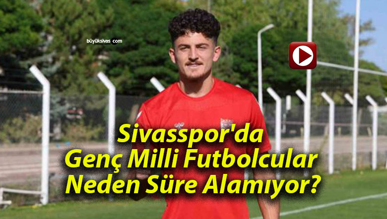 Sivasspor’da Genç Milli Futbolcular Neden Süre Alamıyor?