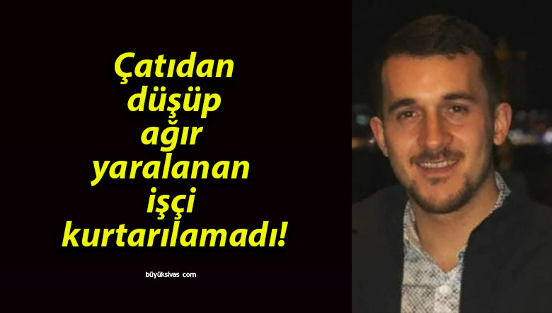 Çatıdan düşüp ağır yaralanan işçi kurtarılamadı!