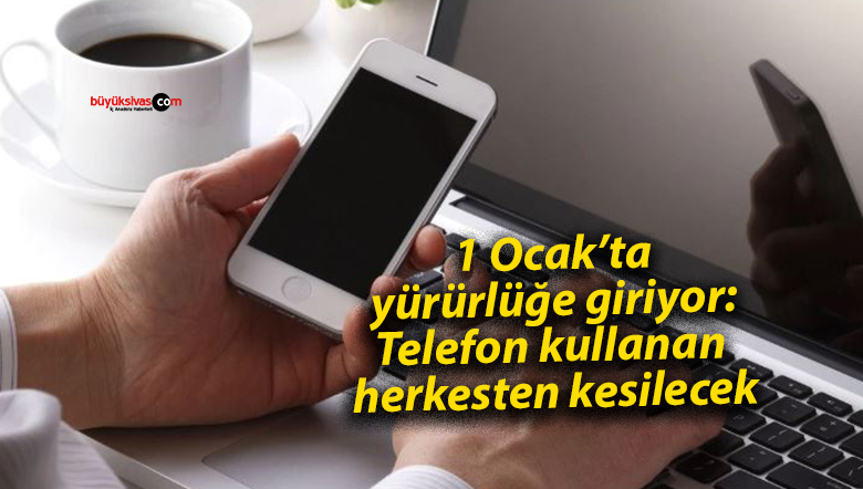 1 Ocak’ta yürürlüğe giriyor: Telefon kullanan herkesten kesilecek