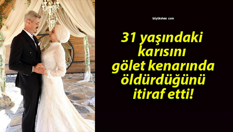 31 yaşındaki karısını gölet kenarında öldürdüğünü itiraf etti!