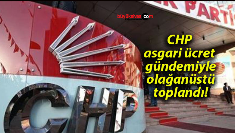 CHP asgari ücret gündemiyle olağanüstü toplandı!