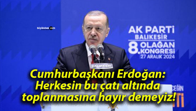Cumhurbaşkanı Erdoğan: Herkesin bu çatı altında toplanmasına hayır demeyiz!