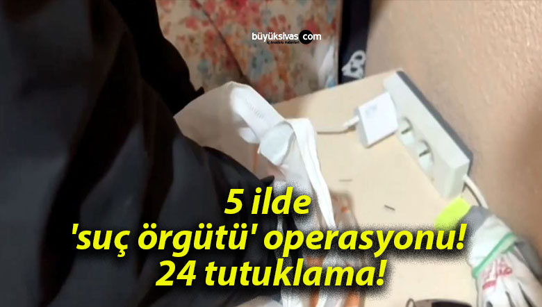5 ilde ‘suç örgütü’ operasyonu! 24 tutuklama!