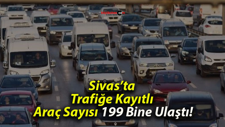 Sivas’ta Trafiğe Kayıtlı Araç Sayısı 199 Bine Ulaştı!
