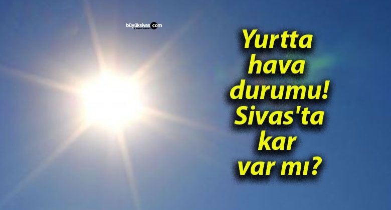 Yurtta hava durumu! Sivas’ta kar var mı?