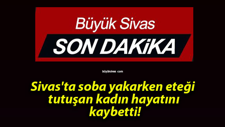 Sivas’ta soba yakarken eteği tutuşan kadın hayatını kaybetti!
