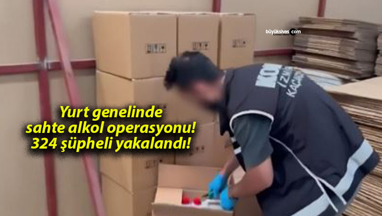 Yurt genelinde sahte alkol operasyonu! 324 şüpheli yakalandı!