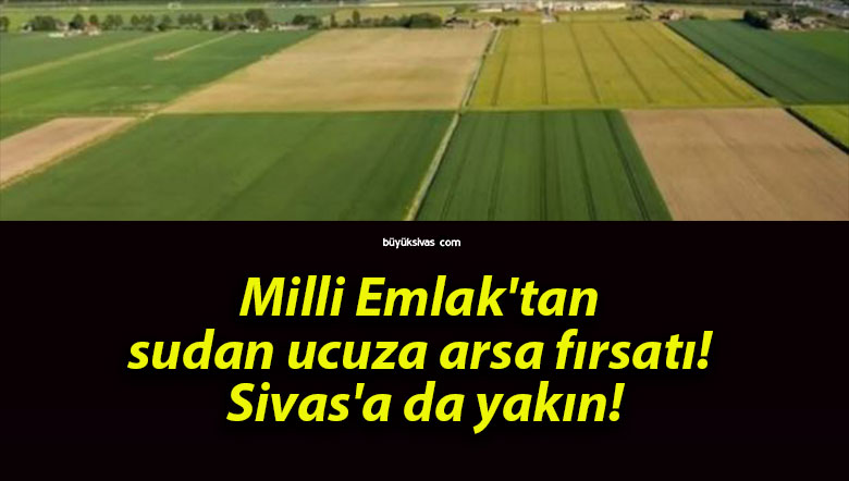 Milli Emlak’tan sudan ucuza arsa fırsatı! Sivas’a da yakın!