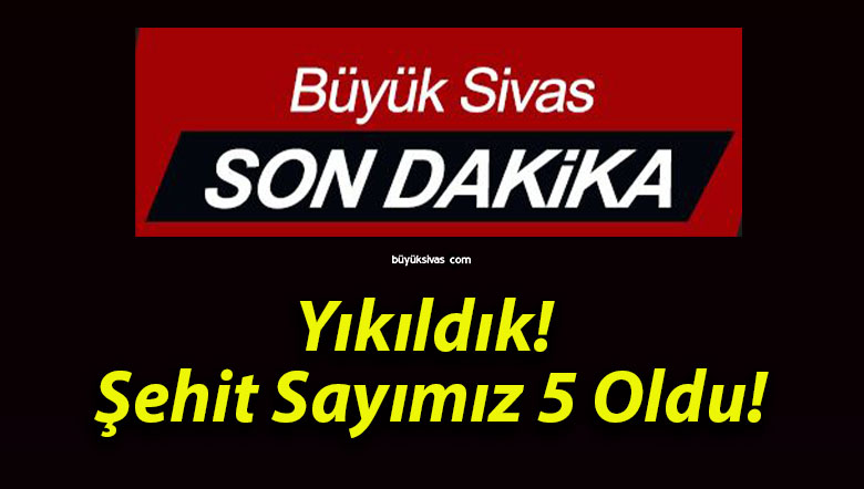 Yıkıldık! Şehit Sayımız 5 Oldu!