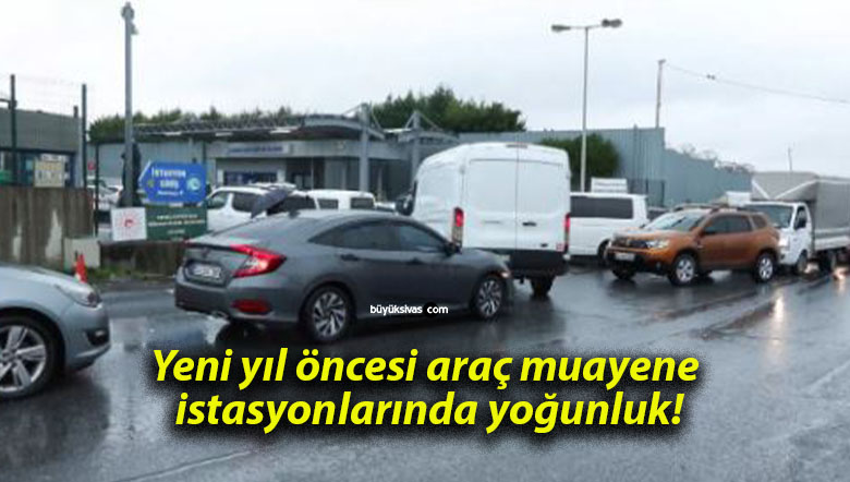 Yeni yıl öncesi araç muayene istasyonlarında yoğunluk!