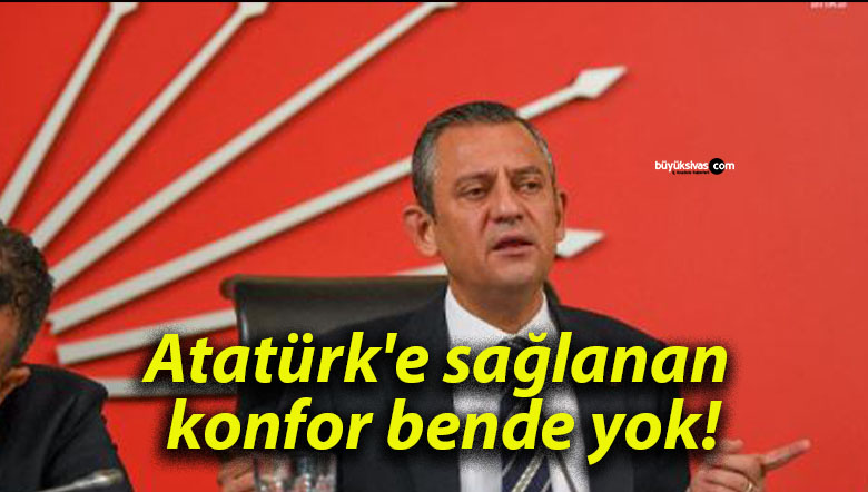 Atatürk’e sağlanan konfor bende yok!