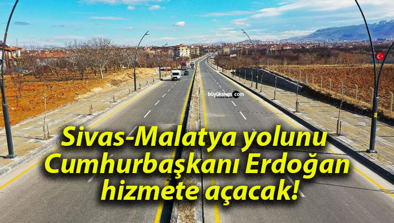 Sivas-Malatya yolunu Cumhurbaşkanı Erdoğan hizmete açacak!