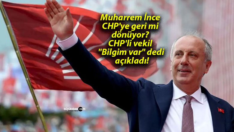 Muharrem İnce CHP’ye geri mi dönüyor? CHP’li vekil “Bilgim var” dedi açıkladı!