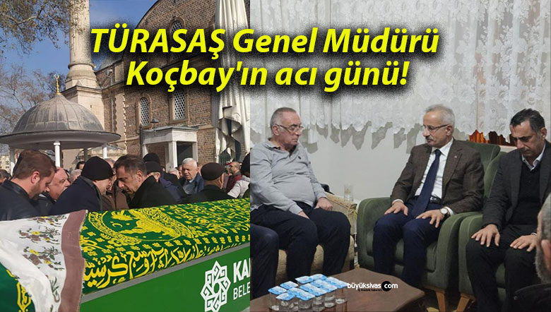 TÜRASAŞ Genel Müdürü Koçbay’ın acı günü!