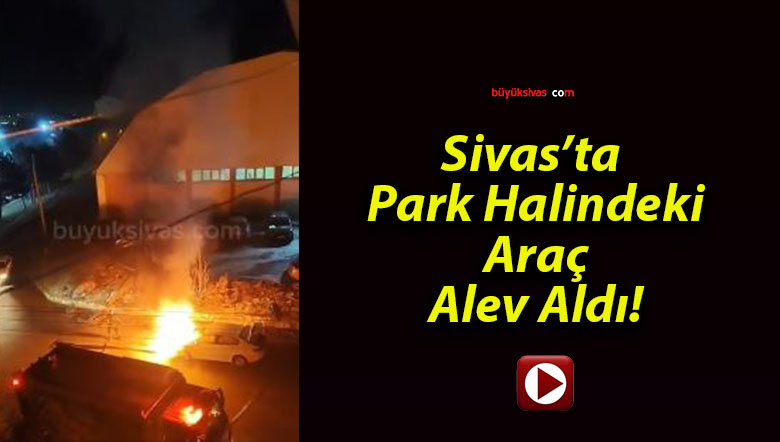 Sivas’ta Park Halindeki Araç Alev Aldı!