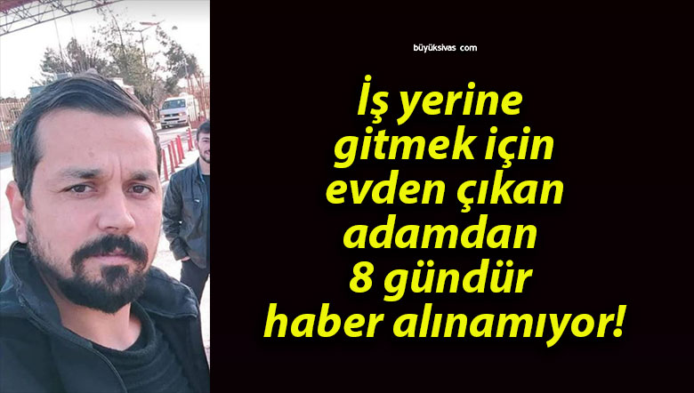 İş yerine gitmek için evden çıkan adamdan 8 gündür haber alınamıyor!