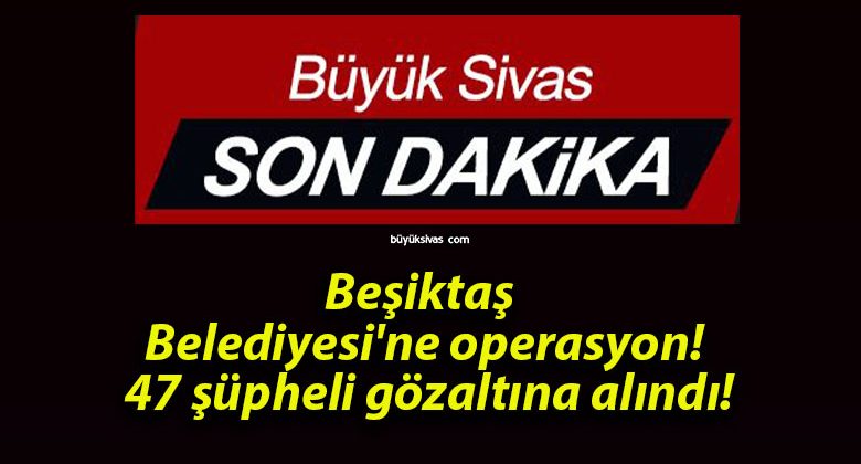 Beşiktaş Belediyesi’ne operasyon! 47 şüpheli gözaltına alındı!