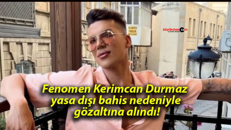 Fenomen Kerimcan Durmaz yasa dışı bahis nedeniyle gözaltına alındı!
