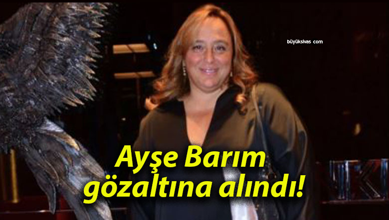 Ayşe Barım gözaltına alındı!