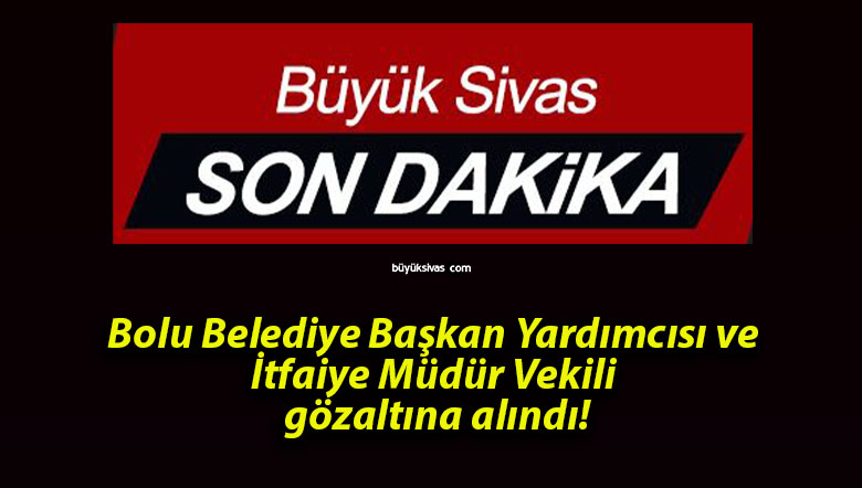 Bolu Belediye Başkan Yardımcısı ve İtfaiye Müdür Vekili gözaltına alındı!
