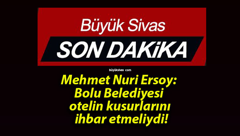 Mehmet Nuri Ersoy: Bolu Belediyesi otelin kusurlarını ihbar etmeliydi!