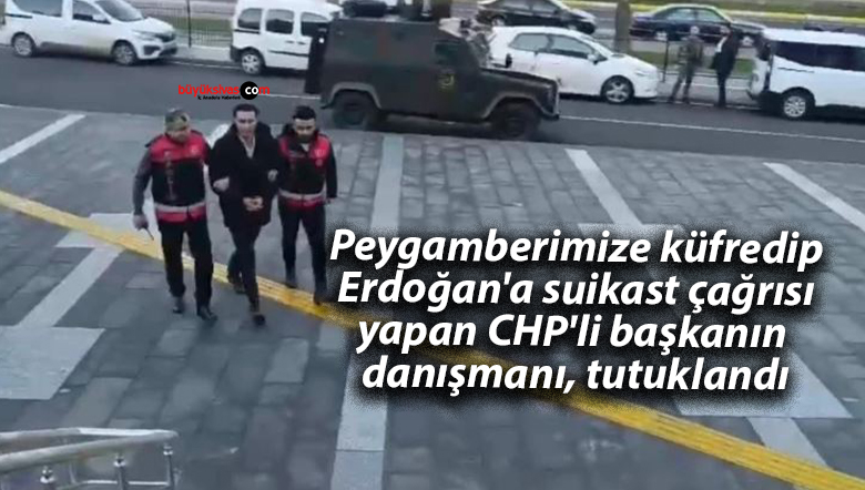 Peygamberimize küfredip Erdoğan’a suikast çağrısı yapan CHP’li başkanın danışmanı, tutuklandı