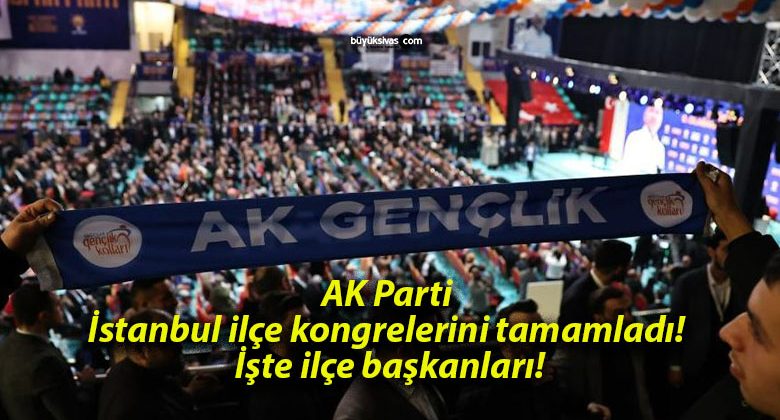 AK Parti İstanbul ilçe kongrelerini tamamladı! İşte ilçe başkanları!