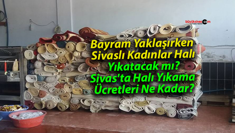 Bayram Yaklaşırken Sivaslı Kadınlar Halı Yıkatacak mı? Sivas’ta Halı Yıkama Ücretleri Ne Kadar?