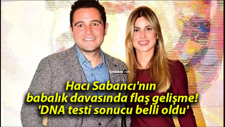 Hacı Sabancı’nın babalık davasında flaş gelişme! ‘DNA testi sonucu belli oldu’