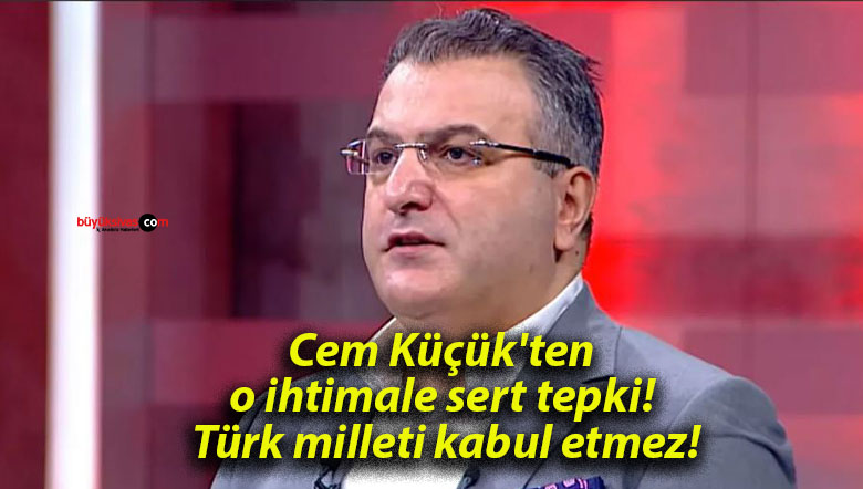 Cem Küçük’ten o ihtimale sert tepki! Türk milleti kabul etmez!