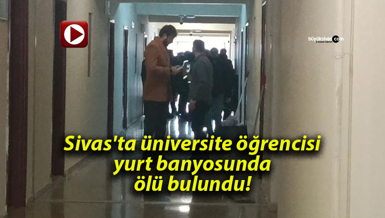 Sivas’ta üniversite öğrencisi yurt banyosunda ölü bulundu!