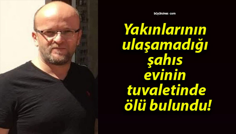 Yakınlarının ulaşamadığı şahıs evinin tuvaletinde ölü bulundu!
