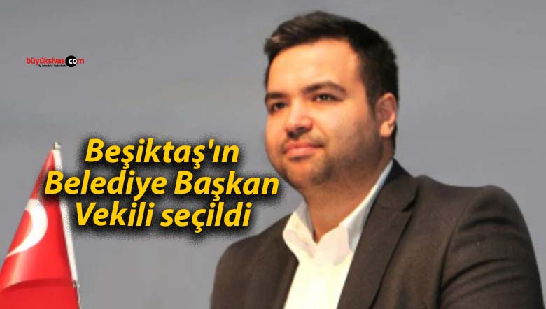 Beşiktaş’ın Belediye Başkan Vekili seçildi