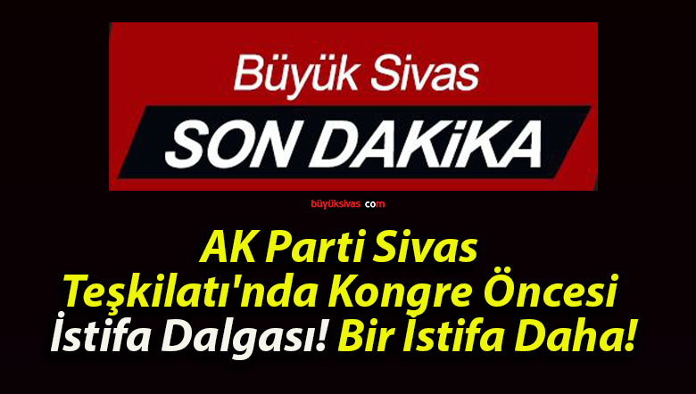 AK Parti Sivas Teşkilatı’nda Kongre Öncesi İstifa Dalgası! Bir İstifa Daha!