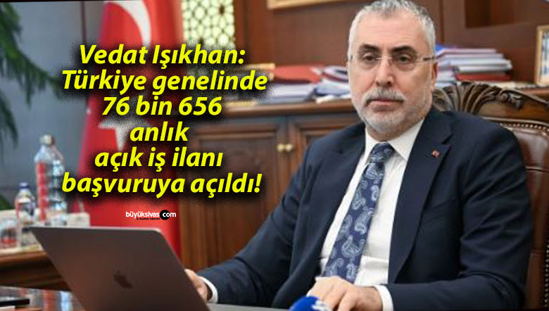 Vedat Işıkhan: Türkiye genelinde 76 bin 656 anlık açık iş ilanı başvuruya açıldı!