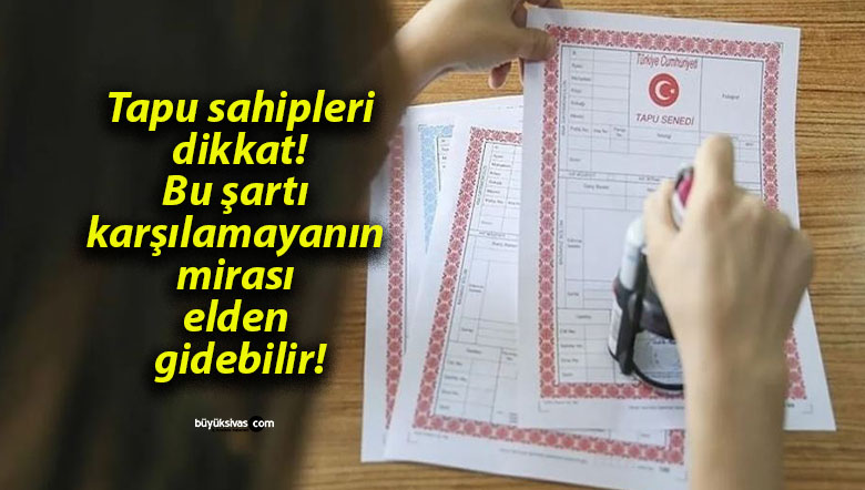 Tapu sahipleri dikkat! Bu şartı karşılamayanın mirası elden gidebilir!
