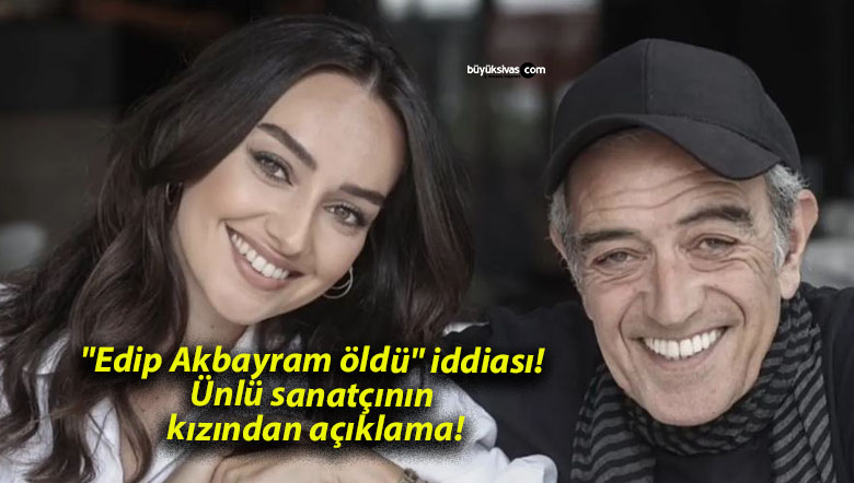 “Edip Akbayram öldü” iddiası! Ünlü sanatçının kızından açıklama!
